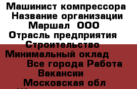 Машинист компрессора › Название организации ­ Маршал, ООО › Отрасль предприятия ­ Строительство › Минимальный оклад ­ 30 000 - Все города Работа » Вакансии   . Московская обл.,Железнодорожный г.